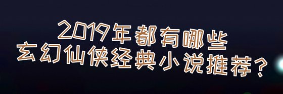 2019年年，都有哪些玄幻仙侠经典小说推荐？